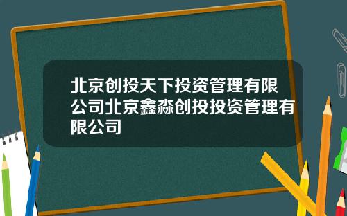 北京创投天下投资管理有限公司北京鑫淼创投投资管理有限公司