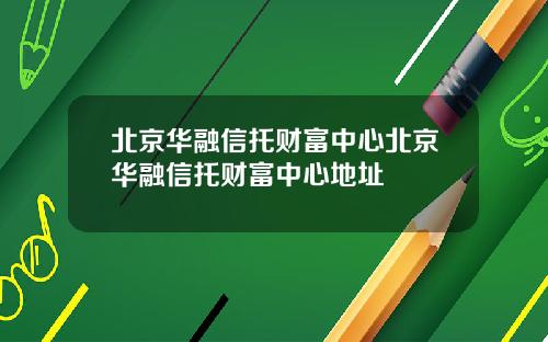 北京华融信托财富中心北京华融信托财富中心地址