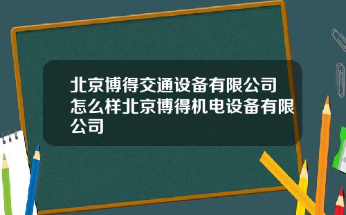 北京博得交通设备有限公司怎么样北京博得机电设备有限公司