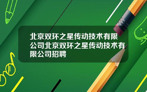 北京双环之星传动技术有限公司北京双环之星传动技术有限公司招聘
