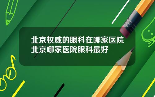 北京权威的眼科在哪家医院北京哪家医院眼科最好
