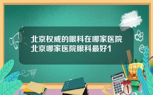 北京权威的眼科在哪家医院北京哪家医院眼科最好1