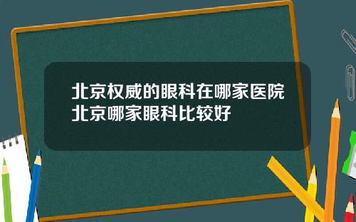 北京权威的眼科在哪家医院北京哪家眼科比较好
