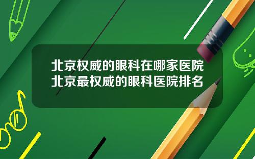 北京权威的眼科在哪家医院北京最权威的眼科医院排名
