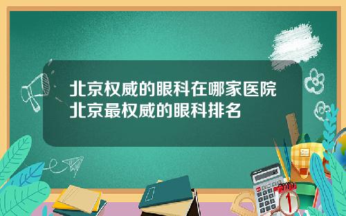 北京权威的眼科在哪家医院北京最权威的眼科排名