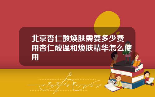 北京杏仁酸焕肤需要多少费用杏仁酸温和焕肤精华怎么使用