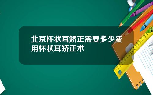 北京杯状耳矫正需要多少费用杯状耳矫正术