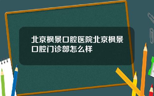 北京枫景口腔医院北京枫景口腔门诊部怎么样