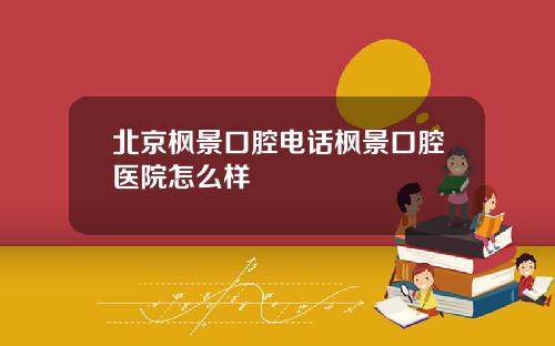 北京枫景口腔电话枫景口腔医院怎么样
