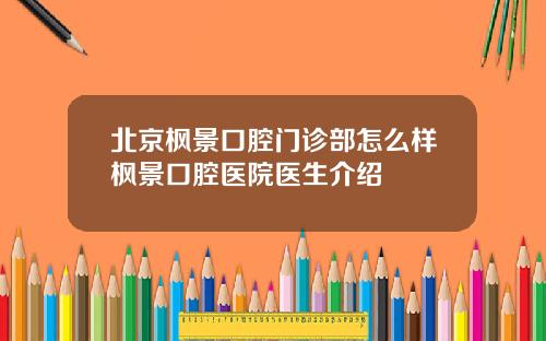 北京枫景口腔门诊部怎么样枫景口腔医院医生介绍