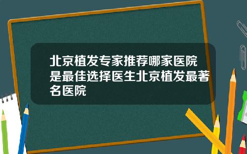 北京植发专家推荐哪家医院是最佳选择医生北京植发最著名医院