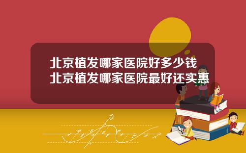 北京植发哪家医院好多少钱北京植发哪家医院最好还实惠