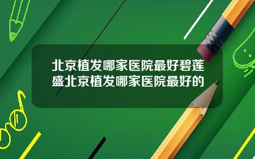 北京植发哪家医院最好碧莲盛北京植发哪家医院最好的