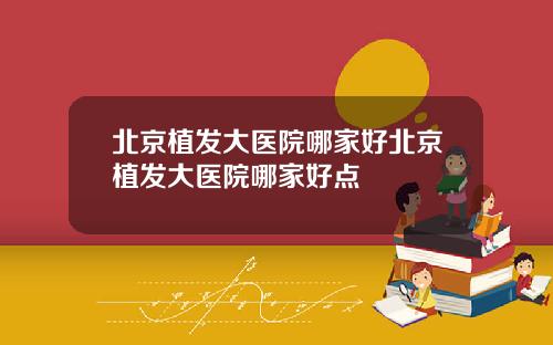 北京植发大医院哪家好北京植发大医院哪家好点