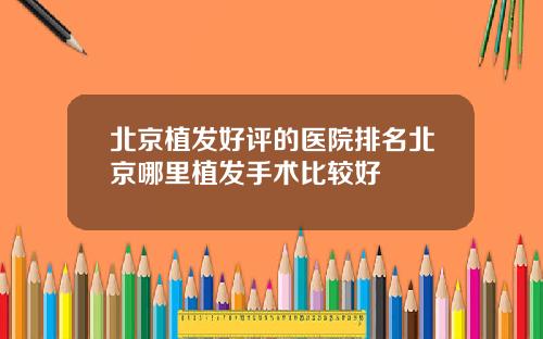 北京植发好评的医院排名北京哪里植发手术比较好