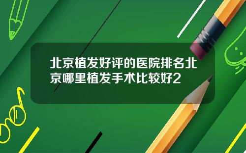 北京植发好评的医院排名北京哪里植发手术比较好2