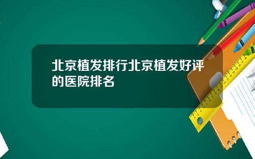 北京植发排行北京植发好评的医院排名