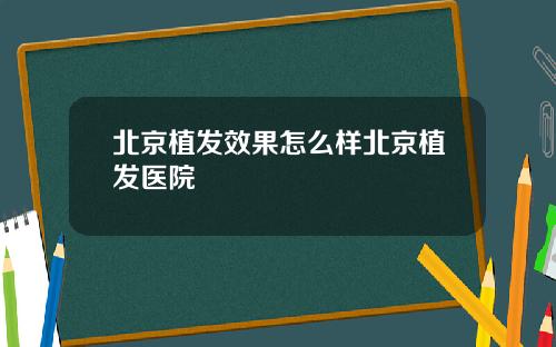 北京植发效果怎么样北京植发医院