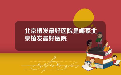 北京植发最好医院是哪家北京植发最好医院