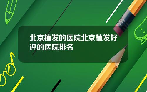 北京植发的医院北京植发好评的医院排名