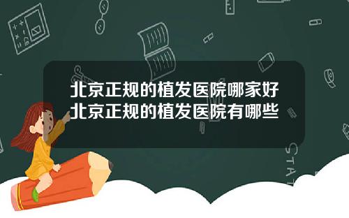 北京正规的植发医院哪家好北京正规的植发医院有哪些