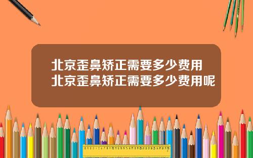 北京歪鼻矫正需要多少费用北京歪鼻矫正需要多少费用呢