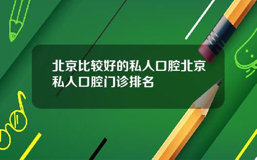 北京比较好的私人口腔北京私人口腔门诊排名