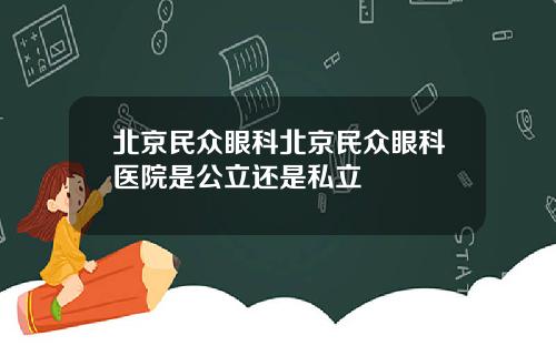 北京民众眼科北京民众眼科医院是公立还是私立