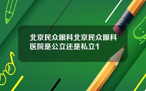 北京民众眼科北京民众眼科医院是公立还是私立1