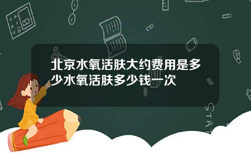 北京水氧活肤大约费用是多少水氧活肤多少钱一次