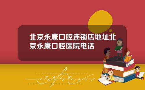 北京永康口腔连锁店地址北京永康口腔医院电话