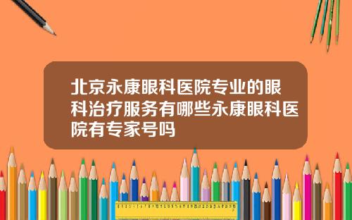 北京永康眼科医院专业的眼科治疗服务有哪些永康眼科医院有专家号吗