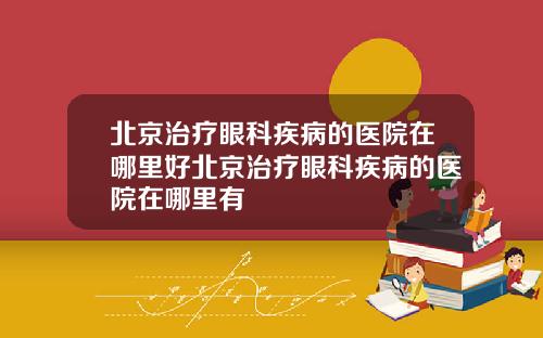 北京治疗眼科疾病的医院在哪里好北京治疗眼科疾病的医院在哪里有