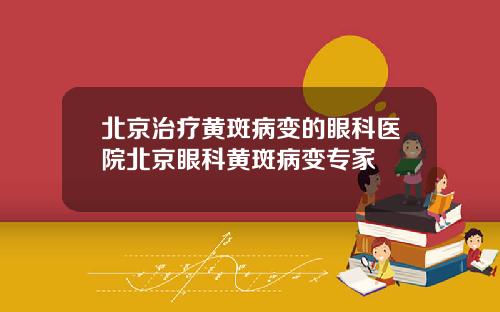 北京治疗黄斑病变的眼科医院北京眼科黄斑病变专家