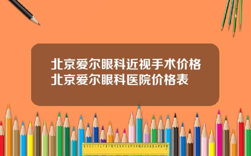 北京爱尔眼科近视手术价格北京爱尔眼科医院价格表