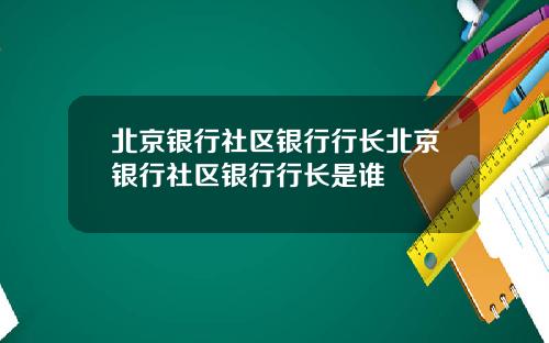 北京银行社区银行行长北京银行社区银行行长是谁