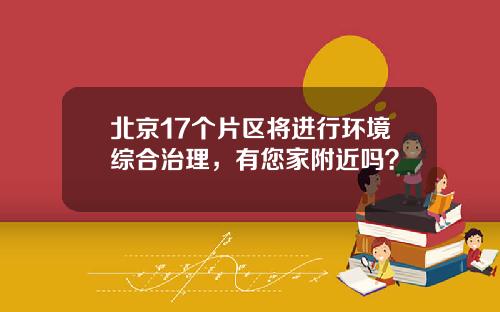 北京17个片区将进行环境综合治理，有您家附近吗？