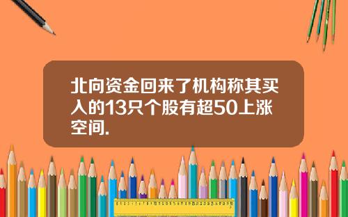 北向资金回来了机构称其买入的13只个股有超50上涨空间.