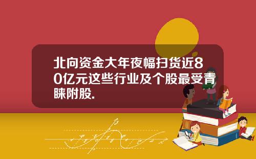北向资金大年夜幅扫货近80亿元这些行业及个股最受青睐附股.
