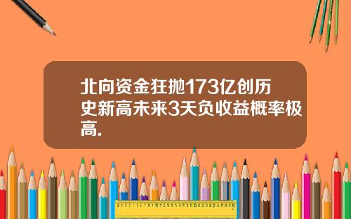 北向资金狂抛173亿创历史新高未来3天负收益概率极高.