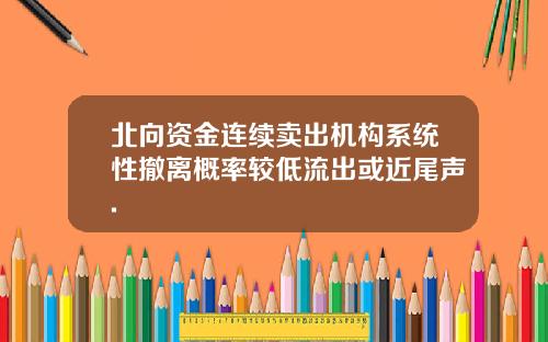 北向资金连续卖出机构系统性撤离概率较低流出或近尾声.