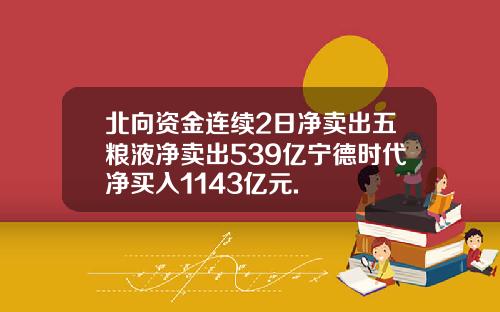 北向资金连续2日净卖出五粮液净卖出539亿宁德时代净买入1143亿元.