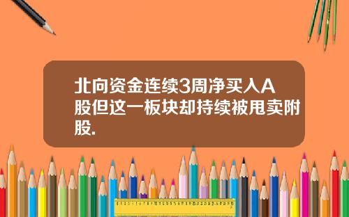 北向资金连续3周净买入A股但这一板块却持续被甩卖附股.