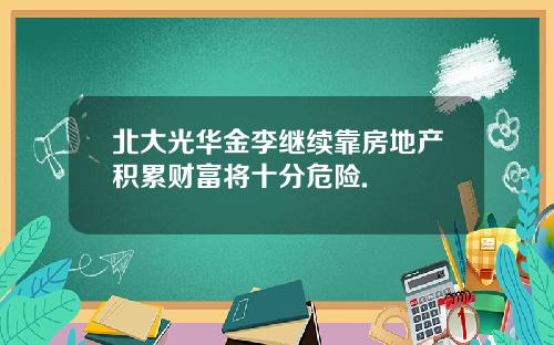 北大光华金李继续靠房地产积累财富将十分危险.