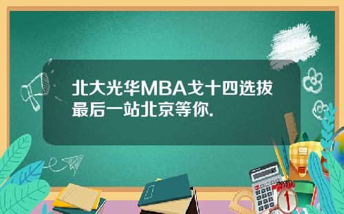 北大光华MBA戈十四选拔最后一站北京等你.