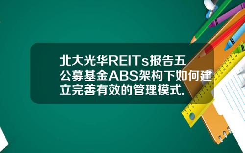 北大光华REITs报告五公募基金ABS架构下如何建立完善有效的管理模式.