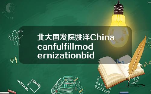 北大国发院姚洋Chinacanfulfillmodernizationbidsby2049.