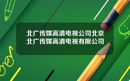北广传媒高清电视公司北京北广传媒高清电视有限公司