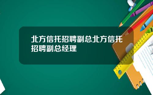 北方信托招聘副总北方信托招聘副总经理