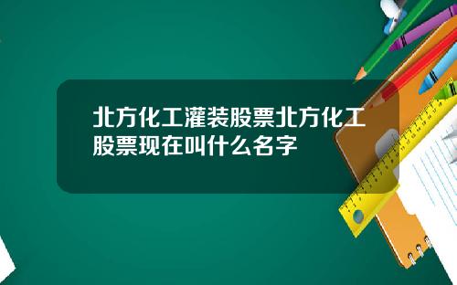 北方化工灌装股票北方化工股票现在叫什么名字